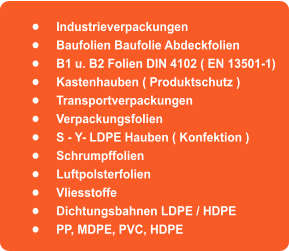 �	Industrieverpackungen	 �	Baufolien Baufolie Abdeckfolien �	B1 u. B2 Folien DIN 4102 ( EN 13501-1) �	Kastenhauben ( Produktschutz ) �	Transportverpackungen �	Verpackungsfolien  �	S - Y- LDPE Hauben ( Konfektion ) �	Schrumpffolien �	Luftpolsterfolien �	Vliesstoffe �	Dichtungsbahnen LDPE / HDPE �	PP, MDPE, PVC, HDPE