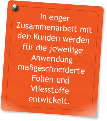 In enger Zusammenarbeit mit den Kunden werden f�r die jeweilige Anwendung ma�geschneiderte Folien und Vliesstoffe entwickelt.